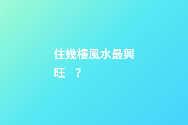 住幾樓風水最興旺？